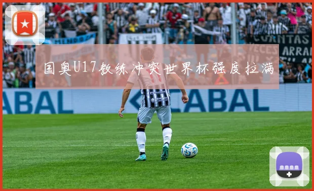 国奥U17教练冲突世界杯强度拉满