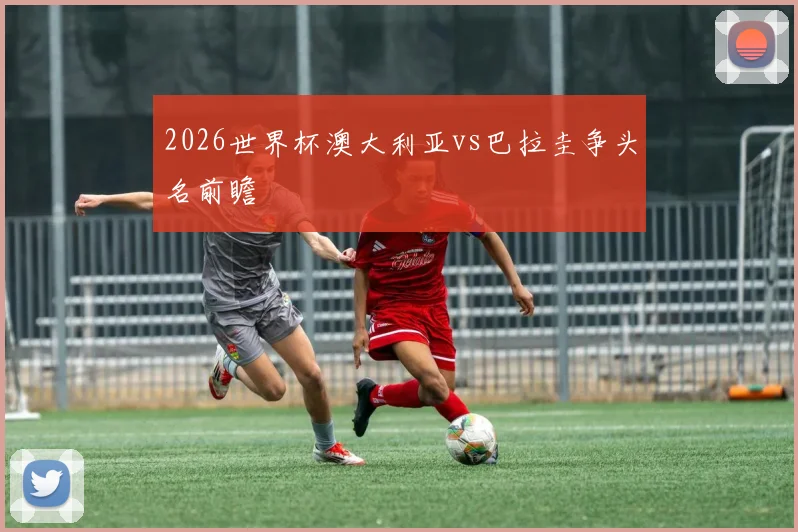 2026世界杯澳大利亚vs巴拉圭争头名前瞻