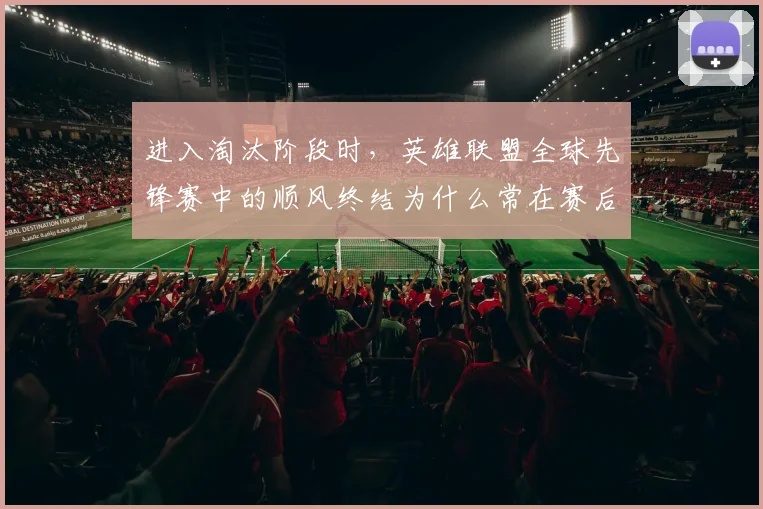 进入淘汰阶段时，英雄联盟全球先锋赛中的顺风终结为什么常在赛后才被重新认识