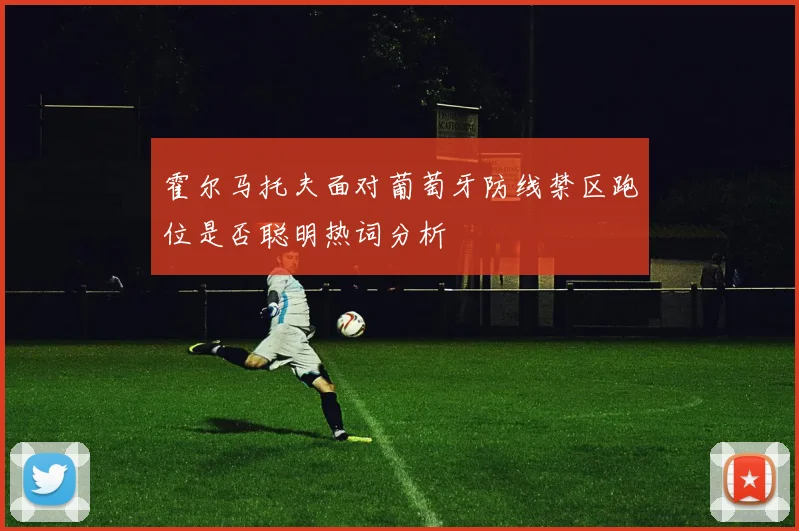 霍尔马托夫面对葡萄牙防线禁区跑位是否聪明热词分析