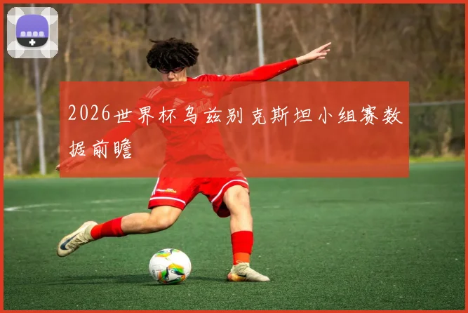 2026世界杯乌兹别克斯坦小组赛数据前瞻