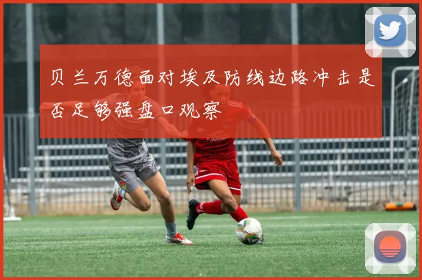 贝兰万德面对埃及防线边路冲击是否足够强盘口观察