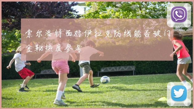 索尔洛特面对伊拉克防线能否破门金靴热度参考