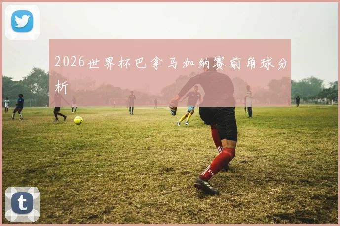 2026世界杯巴拿马加纳赛前角球分析