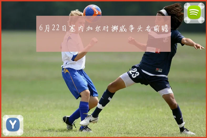 6月22日塞内加尔对挪威争头名前瞻