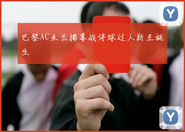 巴黎AC米兰揭幕战停球过人新王诞生