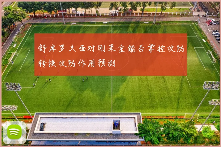 舒库罗夫面对刚果金能否掌控攻防转换攻防作用预测