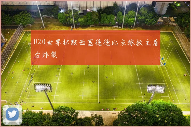 U20世界杯默西塞德德比点球救主看台炸裂