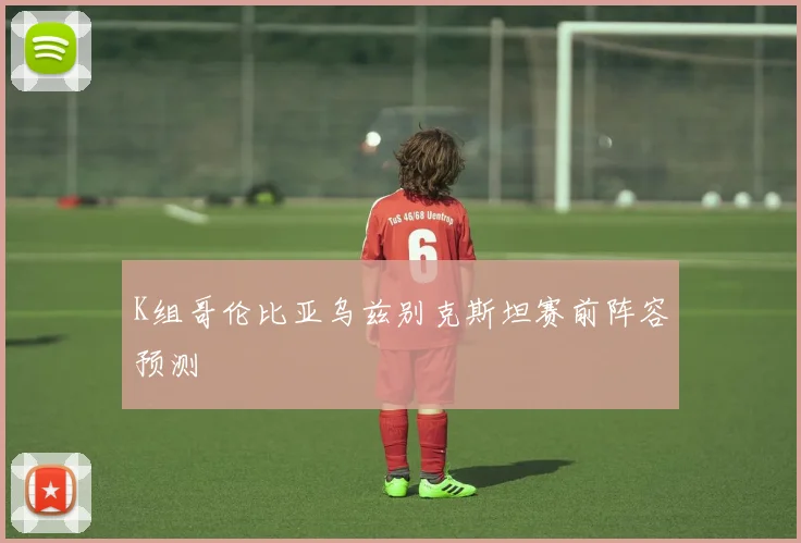 K组哥伦比亚乌兹别克斯坦赛前阵容预测