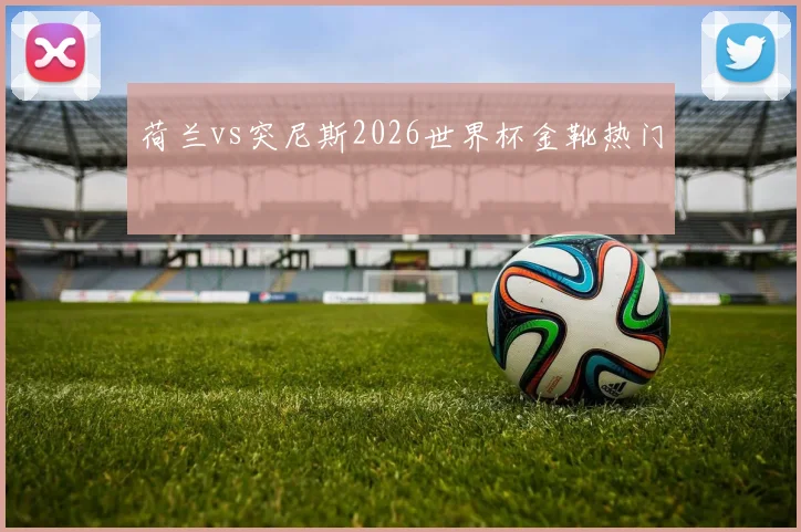 荷兰vs突尼斯2026世界杯金靴热门