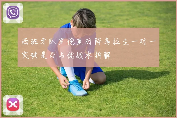 西班牙队罗德里对阵乌拉圭一对一突破是否占优战术拆解