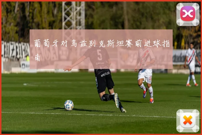 葡萄牙对乌兹别克斯坦赛前进球指南