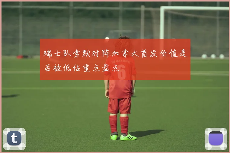 瑞士队索默对阵加拿大首发价值是否被低估重点盘点
