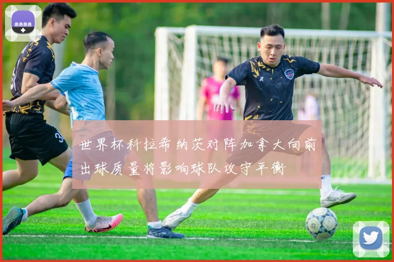 世界杯科拉希纳茨对阵加拿大向前出球质量将影响球队攻守平衡