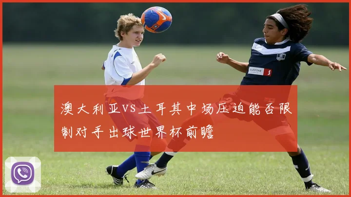澳大利亚vs土耳其中场压迫能否限制对手出球世界杯前瞻