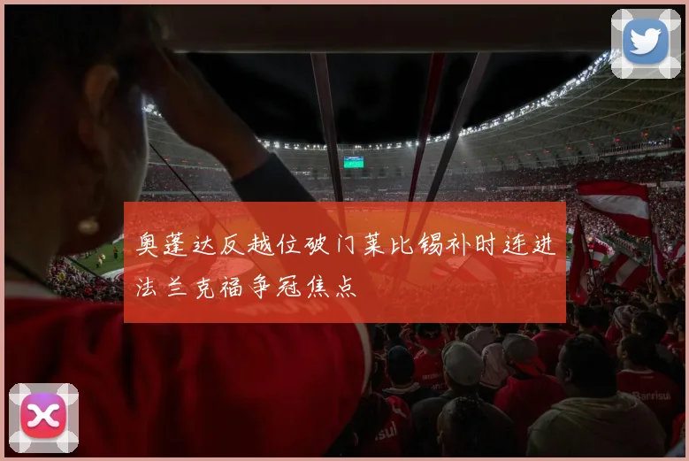 奥蓬达反越位破门莱比锡补时连进法兰克福争冠焦点
