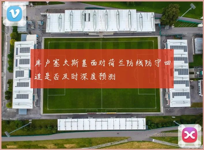 库卢塞夫斯基面对荷兰防线防守回追是否及时深度预测