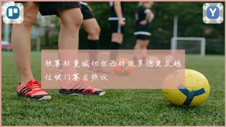 联赛杯曼城切尔西对攻罗德里反越位破门赛后热议
