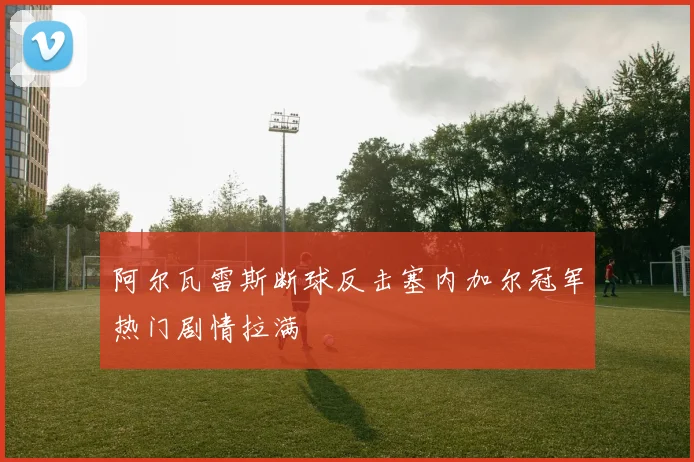 阿尔瓦雷斯断球反击塞内加尔冠军热门剧情拉满