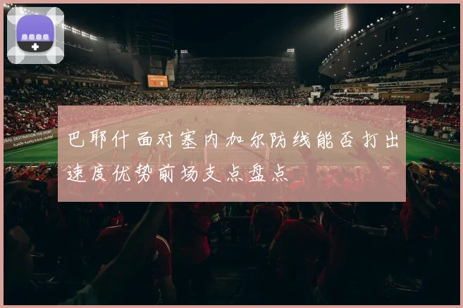 巴耶什面对塞内加尔防线能否打出速度优势前场支点盘点