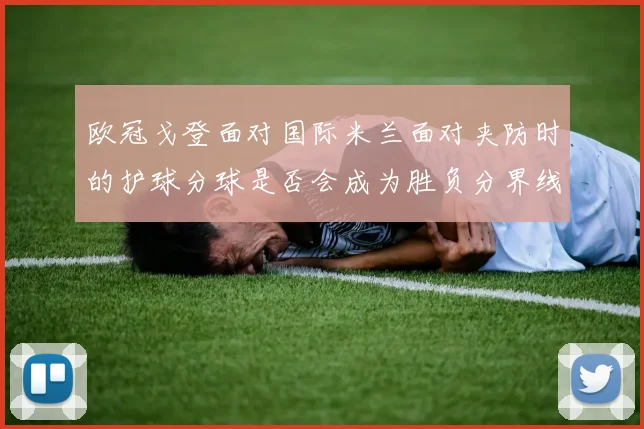 欧冠戈登面对国际米兰面对夹防时的护球分球是否会成为胜负分界线