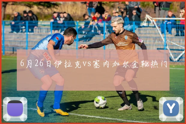 6月26日伊拉克vs塞内加尔金靴热门