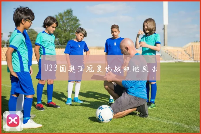 U23国奥亚冠复仇战绝地反击