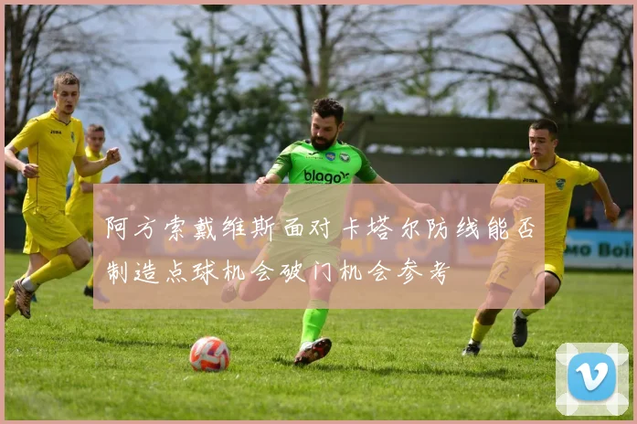 阿方索戴维斯面对卡塔尔防线能否制造点球机会破门机会参考