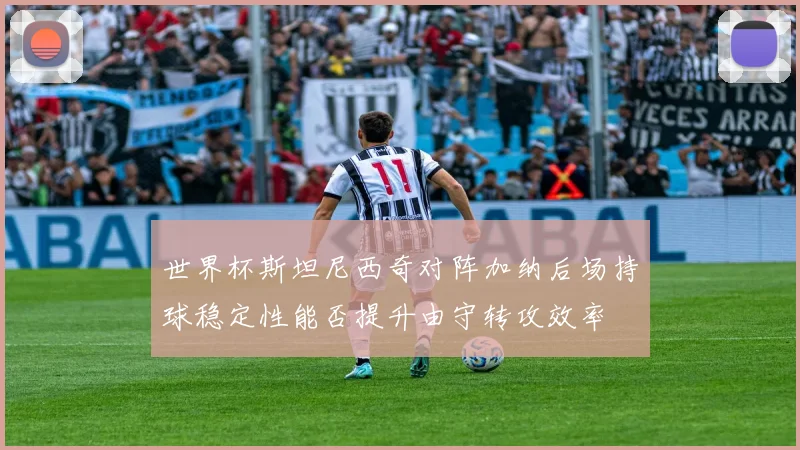 世界杯斯坦尼西奇对阵加纳后场持球稳定性能否提升由守转攻效率