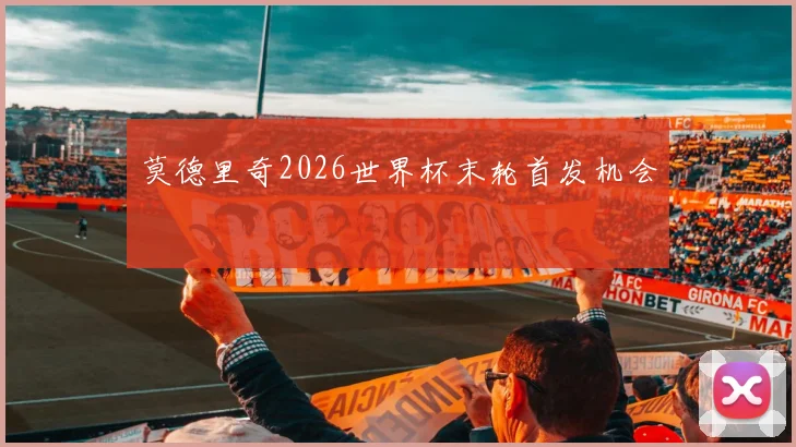 莫德里奇2026世界杯末轮首发机会