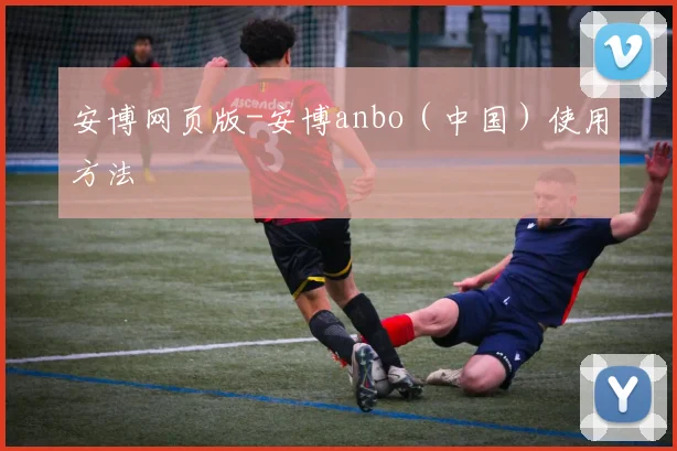 安博网页版-安博anbo（中国）使用方法 - 必赢官方app登录入口