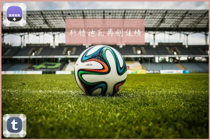 科特迪瓦再创佳绩 - 必赢官方app登录入口