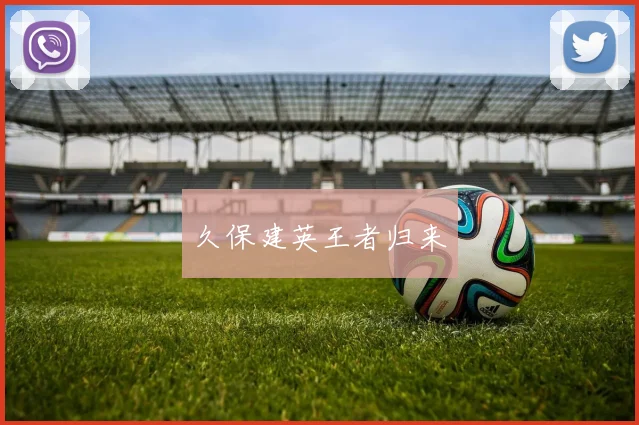 久保建英王者归来 - 必赢官方app登录入口