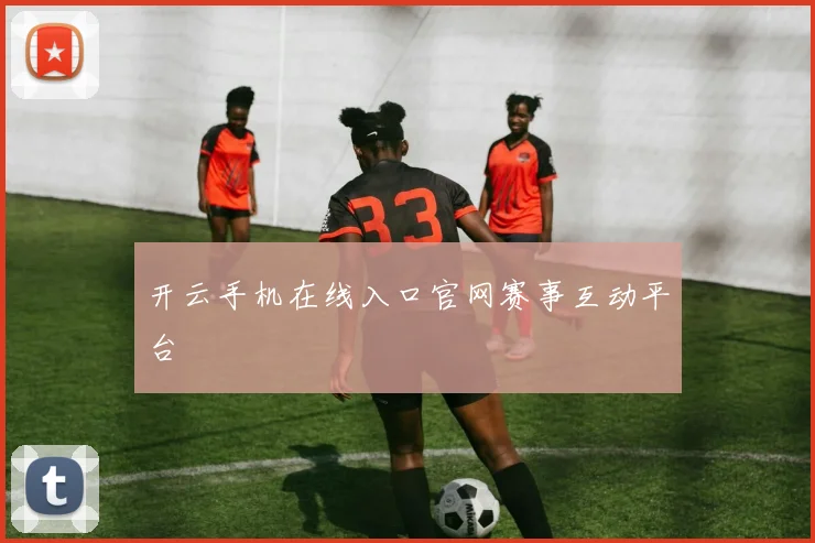 开云手机在线入口官网赛事互动平台 - 必赢官方app登录入口