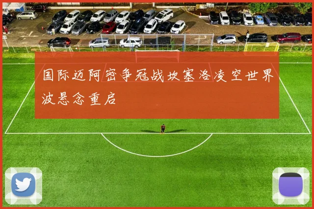 国际迈阿密争冠战坎塞洛凌空世界波悬念重启