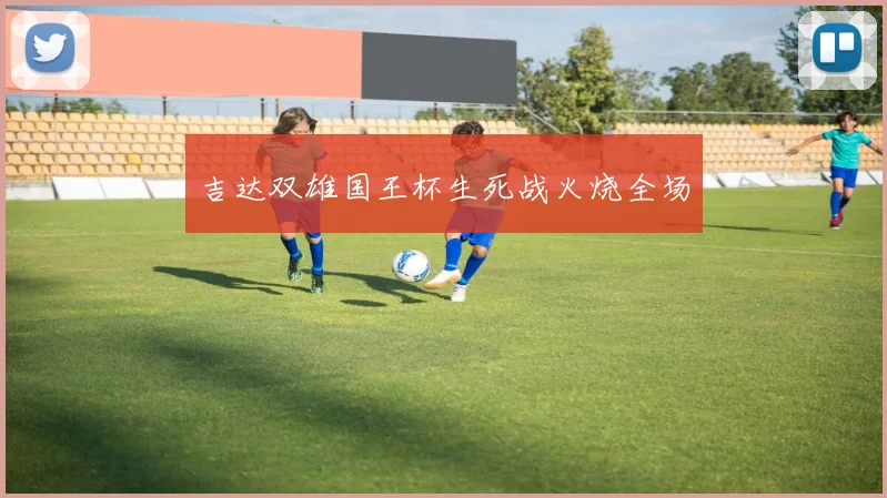 吉达双雄国王杯生死战火烧全场