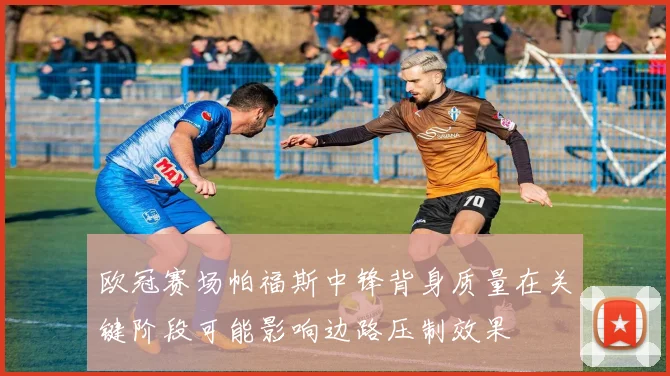 欧冠赛场帕福斯中锋背身质量在关键阶段可能影响边路压制效果
