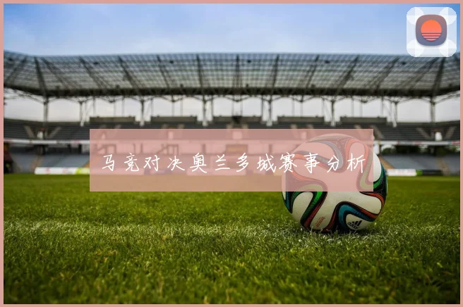 马竞对决奥兰多城赛事分析 - 必赢官方app登录入口