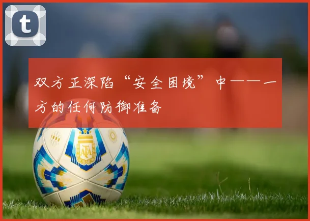 双方正深陷“安全困境”中——一方的任何防御准备 - 必赢官方app登录入口
