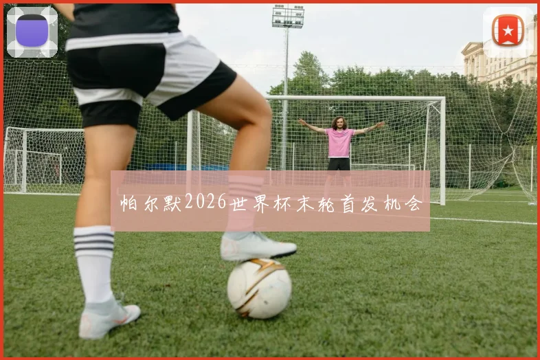 帕尔默2026世界杯末轮首发机会