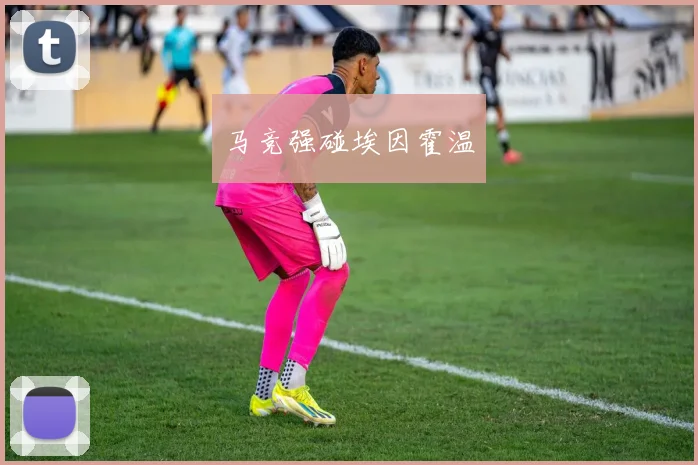 马竞强碰埃因霍温 - 必赢官方app登录入口
