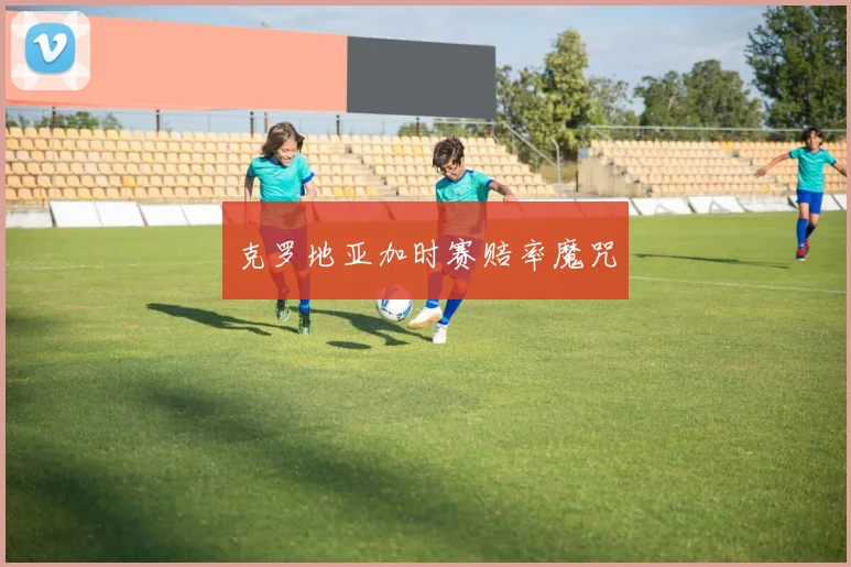 克罗地亚加时赛赔率魔咒 - 必赢官方app登录入口