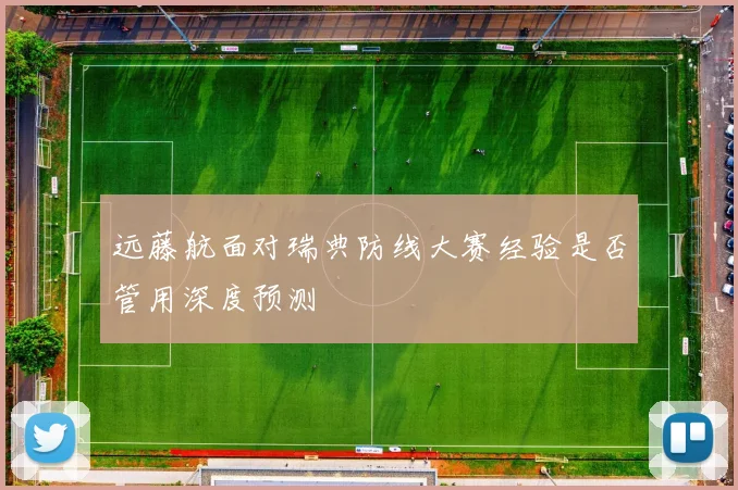 远藤航面对瑞典防线大赛经验是否管用深度预测