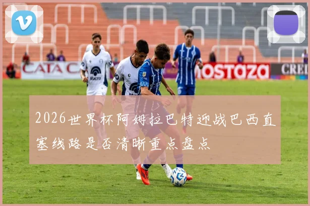 2026世界杯阿姆拉巴特迎战巴西直塞线路是否清晰重点盘点