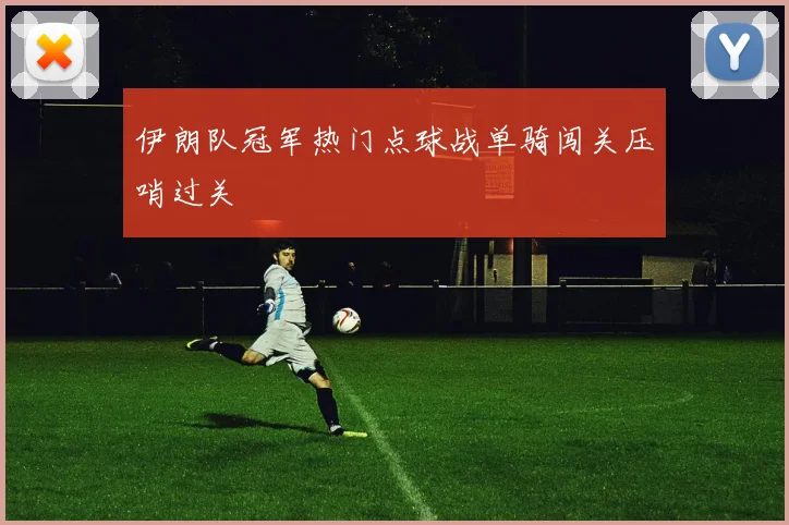 伊朗队冠军热门点球战单骑闯关压哨过关