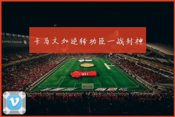 卡马文加逆转功臣一战封神 - 必赢官方app登录入口