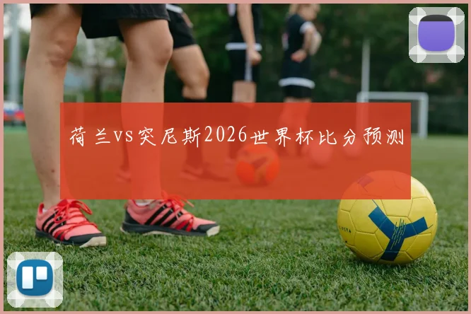 荷兰vs突尼斯2026世界杯比分预测