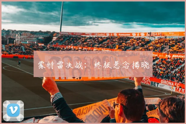 蒙特雷决战：终极悬念揭晓 - 必赢官方app登录入口