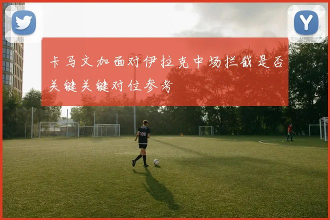 卡马文加面对伊拉克中场拦截是否关键关键对位参考