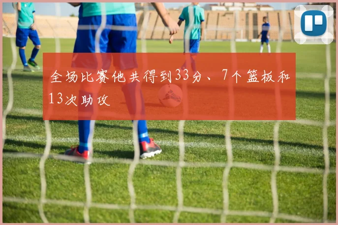 全场比赛他共得到33分、7个篮板和13次助攻 - 必赢官方app登录入口
